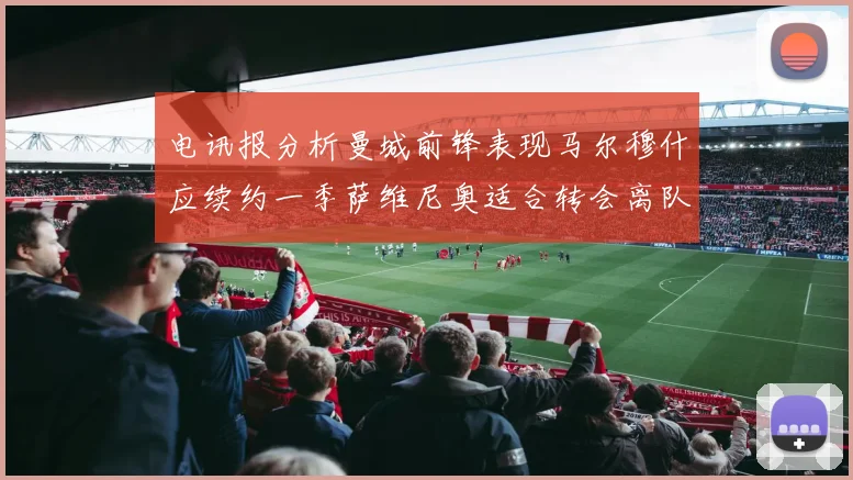电讯报分析曼城前锋表现马尔穆什应续约一季萨维尼奥适合转会离队
