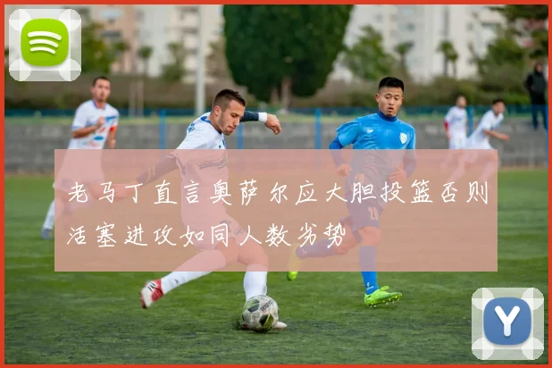 老马丁直言奥萨尔应大胆投篮否则活塞进攻如同人数劣势