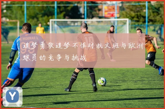 追梦勇敢追梦不惧对抗文班与欧洲球员的竞争与挑战