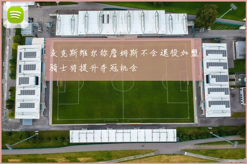 麦克斯维尔称詹姆斯不会退役加盟骑士将提升夺冠机会