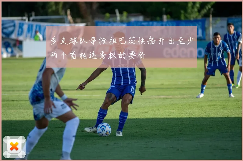 多支球队争抢祖巴茨快船开出至少两个首轮选秀权的要价