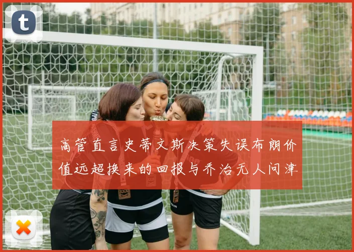 高管直言史蒂文斯决策失误布朗价值远超换来的回报与乔治无人问津