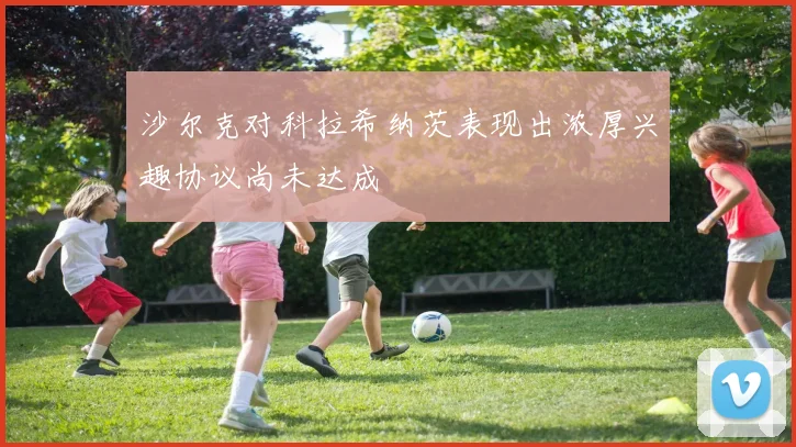 沙尔克对科拉希纳茨表现出浓厚兴趣协议尚未达成