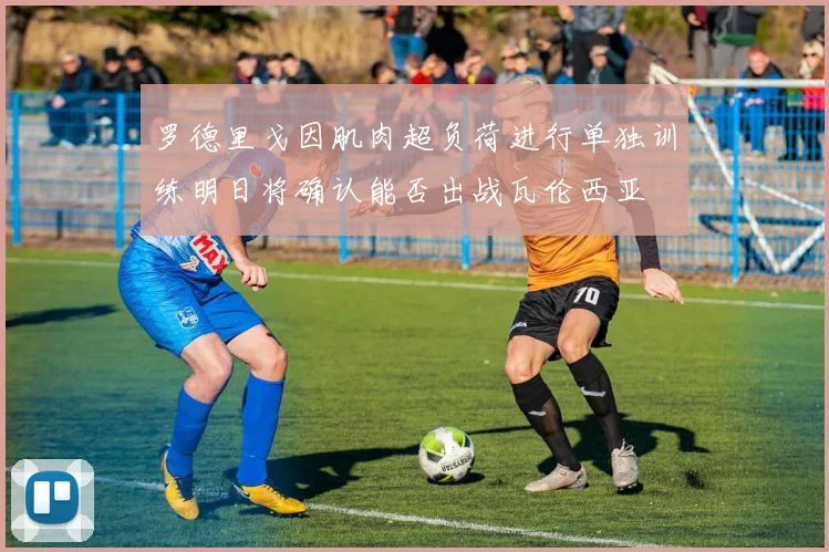 罗德里戈因肌肉超负荷进行单独训练明日将确认能否出战瓦伦西亚