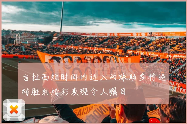 吉拉西短时间内连入两球助多特逆转胜利精彩表现令人瞩目