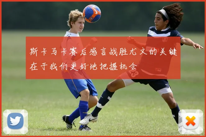 斯卡马卡赛后感言战胜尤文的关键在于我们更好地把握机会