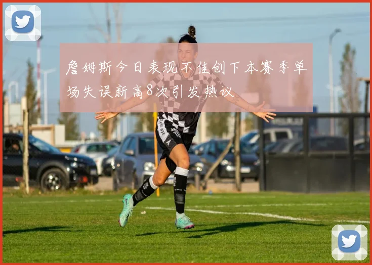 詹姆斯今日表现不佳创下本赛季单场失误新高8次引发热议