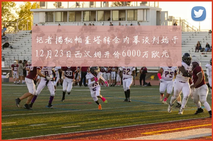 记者揭秘帕奎塔转会内幕谈判始于12月23日西汉姆开价6000万欧元