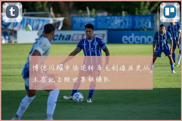 博德闪耀中场逆转马竞创造历史从未在此击败世界级强队