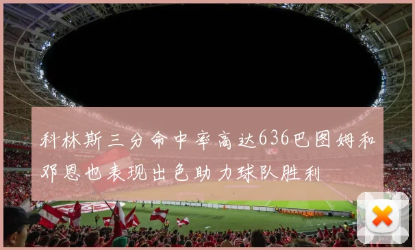 科林斯三分命中率高达636巴图姆和邓恩也表现出色助力球队胜利