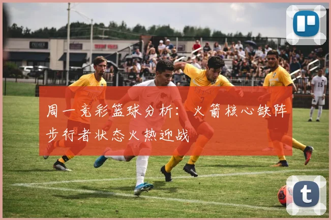 周一竞彩篮球分析：火箭核心缺阵步行者状态火热迎战