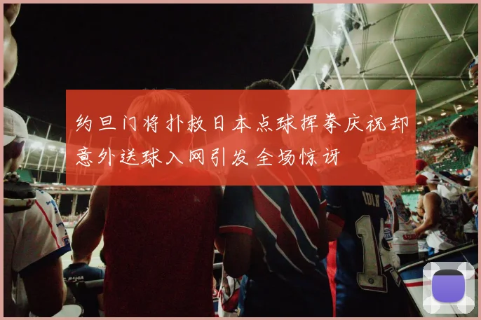 约旦门将扑救日本点球挥拳庆祝却意外送球入网引发全场惊讶