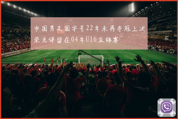 中国男足国字号22年未再夺冠上次荣光停留在04年U16亚锦赛