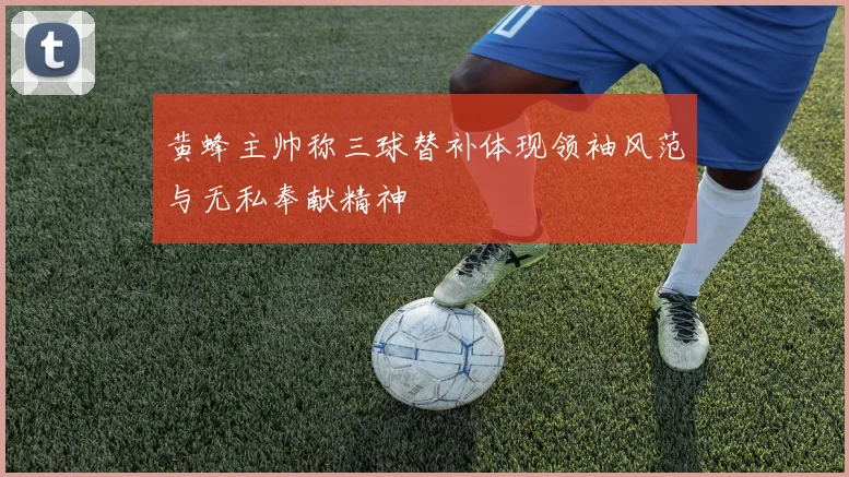 黄蜂主帅称三球替补体现领袖风范与无私奉献精神