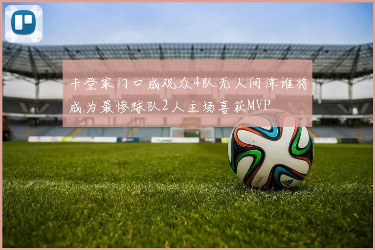 卡登家门口成观众4队无人问津谁将成为最惨球队2人主场喜获MVP