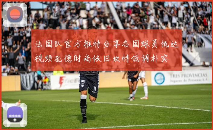 法国队官方推特分享各国球员抵达视频孔德时尚依旧坎特低调朴实