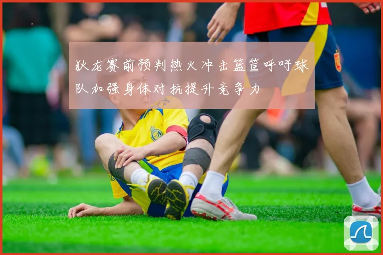 狄龙赛前预判热火冲击篮筐呼吁球队加强身体对抗提升竞争力