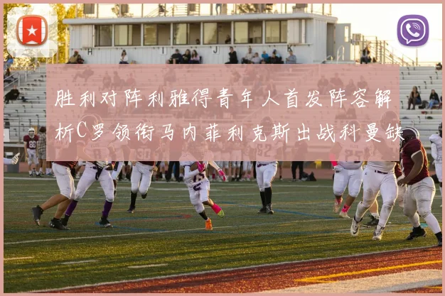 胜利对阵利雅得青年人首发阵容解析C罗领衔马内菲利克斯出战科曼缺席