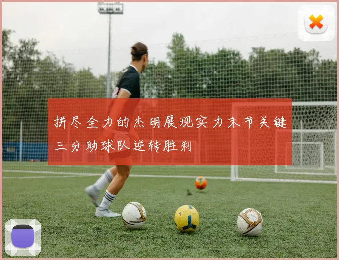 拼尽全力的杰明展现实力末节关键三分助球队逆转胜利