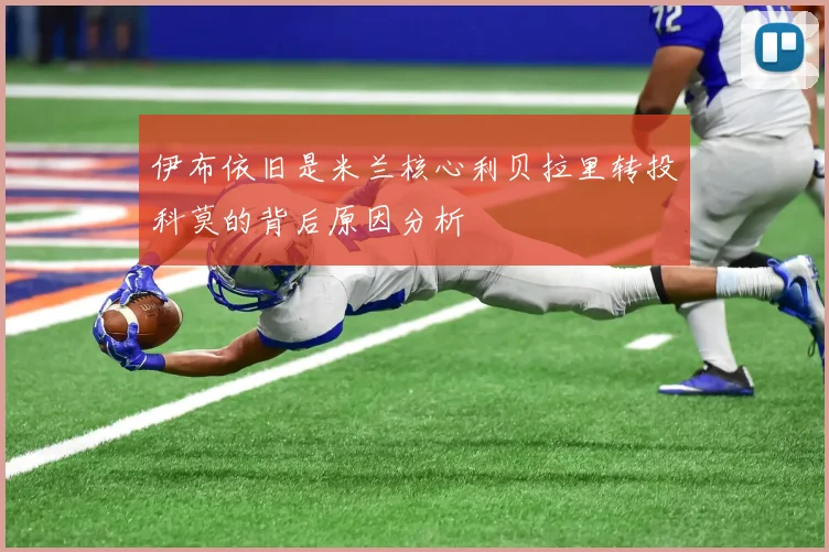 伊布依旧是米兰核心利贝拉里转投科莫的背后原因分析