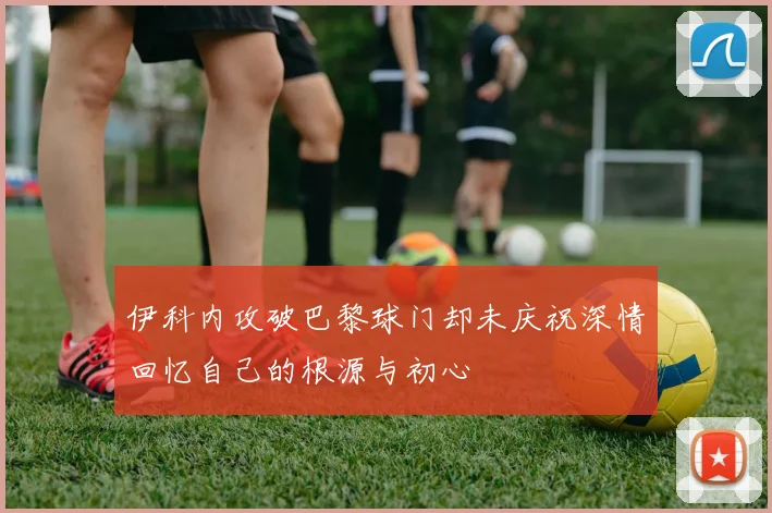 伊科内攻破巴黎球门却未庆祝深情回忆自己的根源与初心