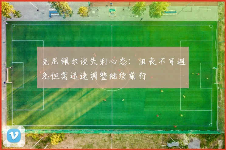 克尼佩尔谈失利心态：沮丧不可避免但需迅速调整继续前行