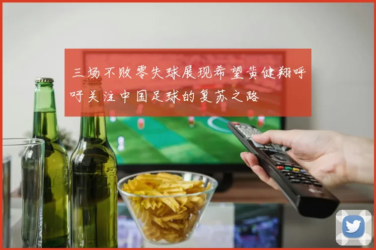 三场不败零失球展现希望黄健翔呼吁关注中国足球的复苏之路